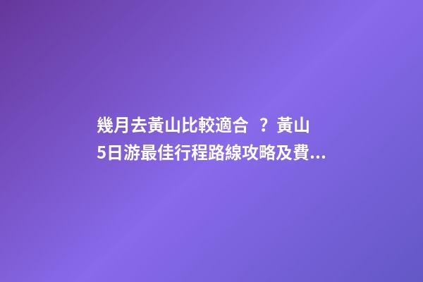 幾月去黃山比較適合？黃山5日游最佳行程路線攻略及費(fèi)用，看完不后悔